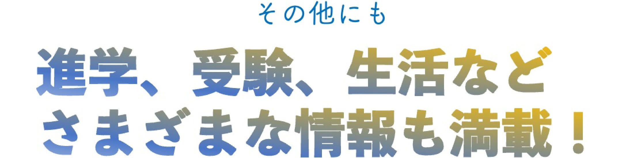 その他にも進学、受験、生活などさまざまな情報も満載！